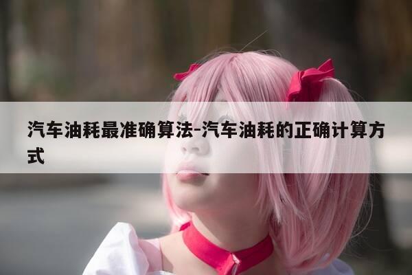 汽车油耗最准确算法-汽车油耗的正确计算方式-第1张图片-优惠活动网 汽车油耗最准确算法-汽车油耗的正确计算方式-第1张图片-优惠活动网