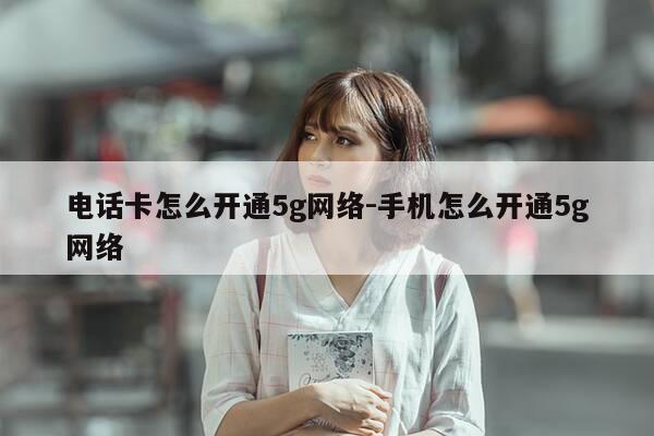 电话卡怎么开通5g网络-手机怎么开通5g网络-第1张图片-优惠活动网 电话卡怎么开通5g网络-手机怎么开通5g网络-第1张图片-优惠活动网