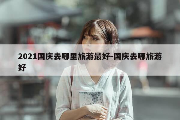 2021国庆去哪里旅游最好-国庆去哪旅游好-第1张图片-优惠活动网