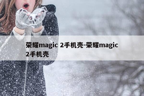 荣耀magic 2手机壳-荣耀magic2手机壳-第1张图片-优惠活动网