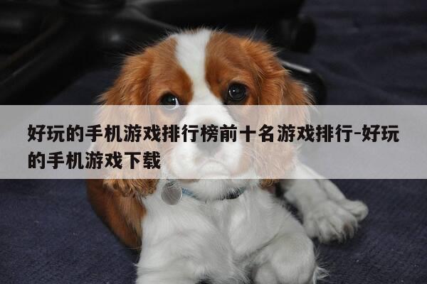 好玩的手机游戏排行榜前十名游戏排行-好玩的手机游戏下载-第1张图片-优惠活动网