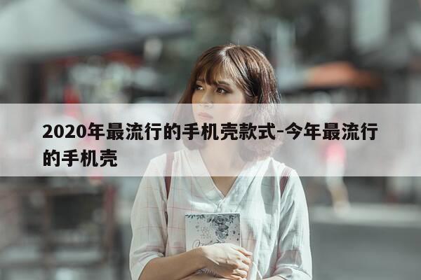 2020年最流行的手机壳款式-今年最流行的手机壳-第1张图片-优惠活动网