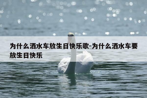 为什么洒水车放生日快乐歌-为什么洒水车要放生日快乐-第1张图片-优惠活动网