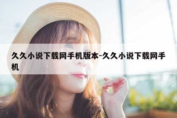 久久小说下载网手机版本-久久小说下载网手机-第1张图片-优惠活动网 久久小说下载网手机版本-久久小说下载网手机-第1张图片-优惠活动网