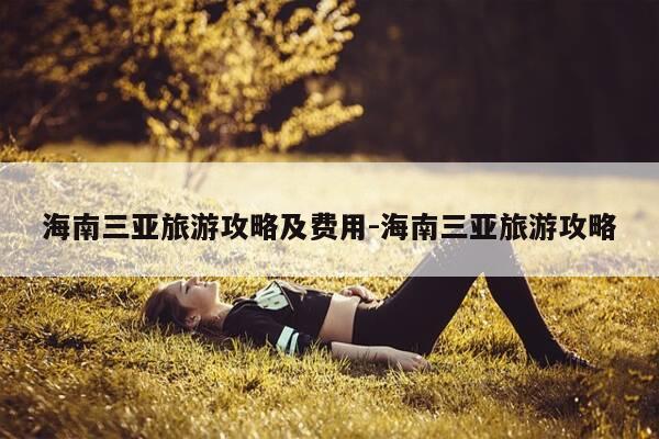 海南三亚旅游攻略及费用-海南三亚旅游攻略-第1张图片-优惠活动网 海南三亚旅游攻略及费用-海南三亚旅游攻略-第1张图片-优惠活动网