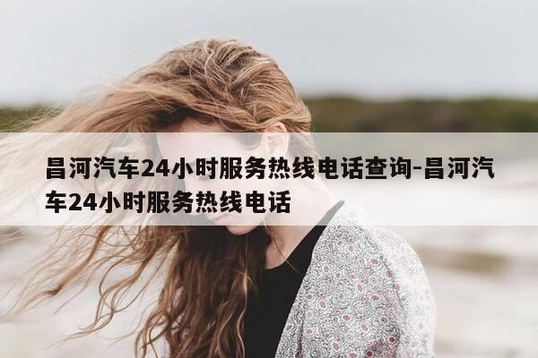 昌河汽车24小时服务热线电话查询-昌河汽车24小时服务热线电话-第1张图片-优惠活动网 昌河汽车24小时服务热线电话查询-昌河汽车24小时服务热线电话-第1张图片-优惠活动网