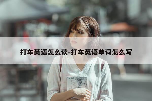 打车英语怎么读-打车英语单词怎么写-第1张图片-优惠活动网 打车英语怎么读-打车英语单词怎么写-第1张图片-优惠活动网