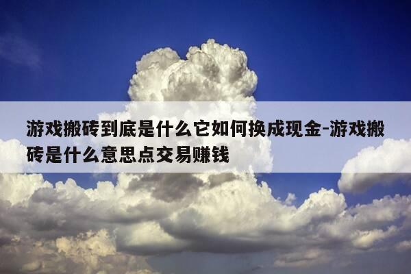 游戏搬砖到底是什么它如何换成现金-游戏搬砖是什么意思点交易赚钱-第1张图片-优惠活动网 游戏搬砖到底是什么它如何换成现金-游戏搬砖是什么意思点交易赚钱-第1张图片-优惠活动网