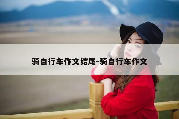 骑自行车作文结尾-骑自行车作文-第1张图片-优惠活动网 骑自行车作文结尾-骑自行车作文-第1张图片-优惠活动网