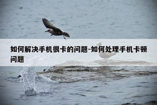 如何解决手机很卡的问题-如何处理手机卡顿问题-第1张图片-优惠活动网 如何解决手机很卡的问题-如何处理手机卡顿问题-第1张图片-优惠活动网