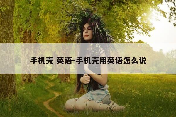 手机壳 英语-手机壳用英语怎么说-第1张图片-优惠活动网 手机壳 英语-手机壳用英语怎么说-第1张图片-优惠活动网