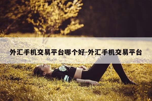 外汇手机交易平台哪个好-外汇手机交易平台-第1张图片-优惠活动网 外汇手机交易平台哪个好-外汇手机交易平台-第1张图片-优惠活动网