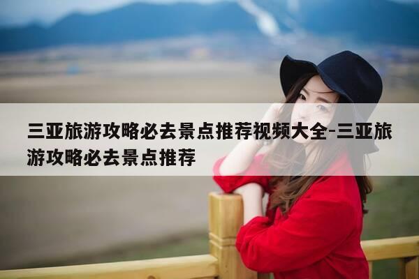 三亚旅游攻略必去景点推荐视频大全-三亚旅游攻略必去景点推荐-第1张图片-优惠活动网 三亚旅游攻略必去景点推荐视频大全-三亚旅游攻略必去景点推荐-第1张图片-优惠活动网