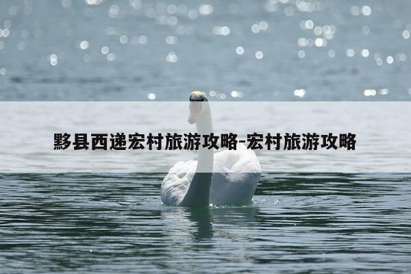 黟县西递宏村旅游攻略-宏村旅游攻略-第1张图片-优惠活动网