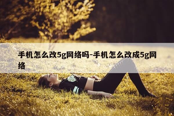 手机怎么改5g网络吗-手机怎么改成5g网络-第1张图片-优惠活动网 手机怎么改5g网络吗-手机怎么改成5g网络-第1张图片-优惠活动网