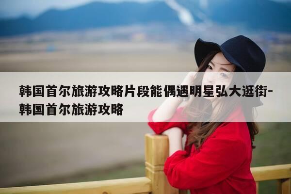 韩国首尔旅游攻略片段能偶遇明星弘大逛街-韩国首尔旅游攻略-第1张图片-优惠活动网