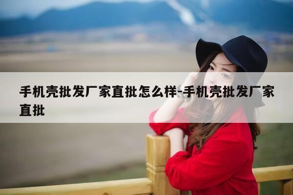 手机壳批发厂家直批怎么样-手机壳批发厂家直批-第1张图片-优惠活动网