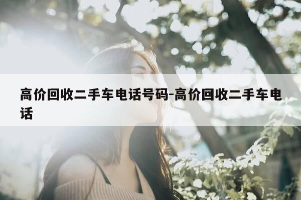 高价回收二手车电话号码-高价回收二手车电话-第1张图片-优惠活动网