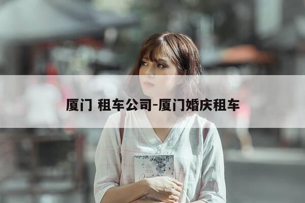 厦门 租车公司-厦门婚庆租车-第1张图片-优惠活动网