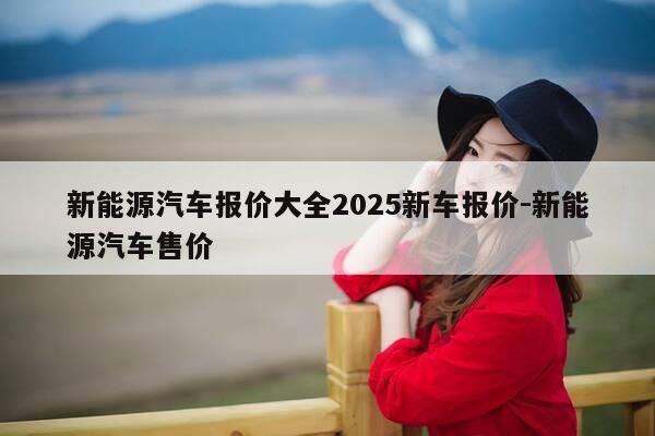 新能源汽车报价大全2025新车报价-新能源汽车售价-第1张图片-优惠活动网 新能源汽车报价大全2025新车报价-新能源汽车售价-第1张图片-优惠活动网