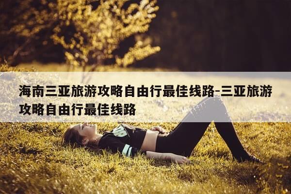 海南三亚旅游攻略自由行最佳线路-三亚旅游攻略自由行最佳线路-第1张图片-优惠活动网 海南三亚旅游攻略自由行最佳线路-三亚旅游攻略自由行最佳线路-第1张图片-优惠活动网