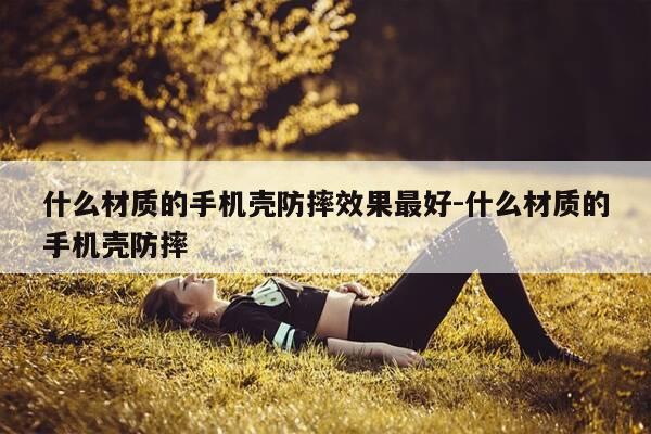 什么材质的手机壳防摔效果最好-什么材质的手机壳防摔-第1张图片-优惠活动网