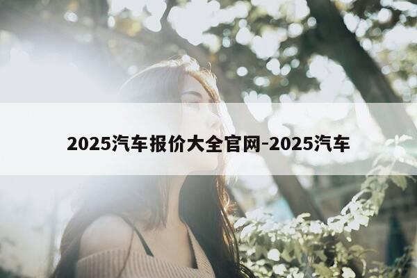2025汽车报价大全官网-2025汽车-第1张图片-优惠活动网 2025汽车报价大全官网-2025汽车-第1张图片-优惠活动网