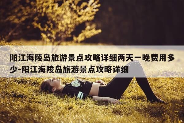 阳江海陵岛旅游景点攻略详细两天一晚费用多少-阳江海陵岛旅游景点攻略详细-第1张图片-优惠活动网 阳江海陵岛旅游景点攻略详细两天一晚费用多少-阳江海陵岛旅游景点攻略详细-第1张图片-优惠活动网