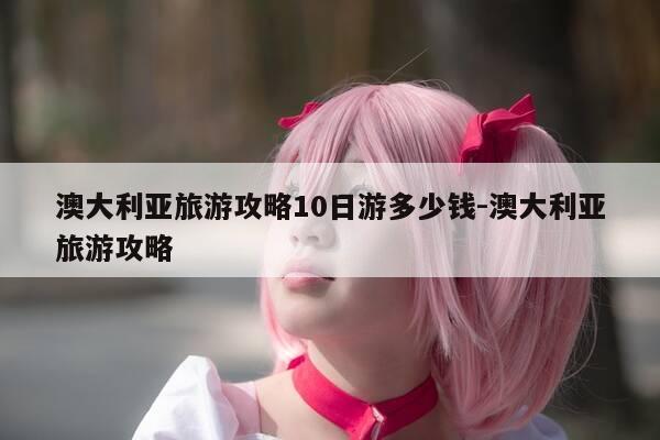 澳大利亚旅游攻略10日游多少钱-澳大利亚旅游攻略-第1张图片-优惠活动网 澳大利亚旅游攻略10日游多少钱-澳大利亚旅游攻略-第1张图片-优惠活动网