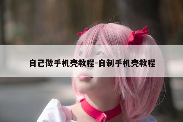 自己做手机壳教程-自制手机壳教程-第1张图片-优惠活动网 自己做手机壳教程-自制手机壳教程-第1张图片-优惠活动网