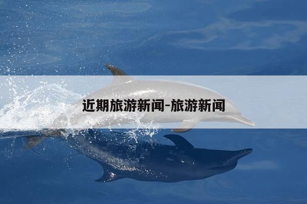 近期旅游新闻-旅游新闻-第1张图片-优惠活动网 近期旅游新闻-旅游新闻-第1张图片-优惠活动网