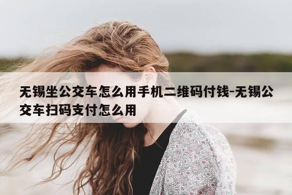 无锡坐公交车怎么用手机二维码付钱-无锡公交车扫码支付怎么用-第1张图片-优惠活动网