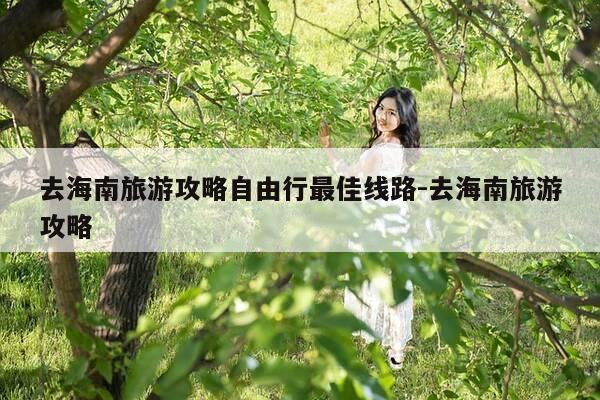 去海南旅游攻略自由行最佳线路-去海南旅游攻略-第1张图片-优惠活动网 去海南旅游攻略自由行最佳线路-去海南旅游攻略-第1张图片-优惠活动网