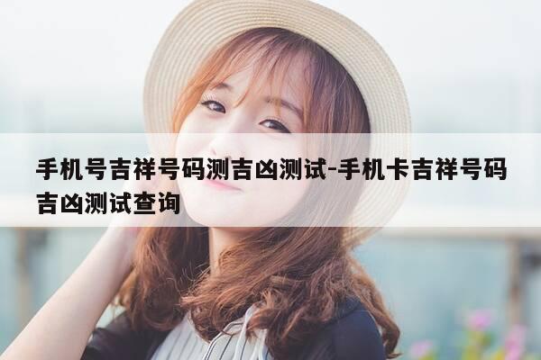 手机号吉祥号码测吉凶测试-手机卡吉祥号码吉凶测试查询-第1张图片-优惠活动网 手机号吉祥号码测吉凶测试-手机卡吉祥号码吉凶测试查询-第1张图片-优惠活动网