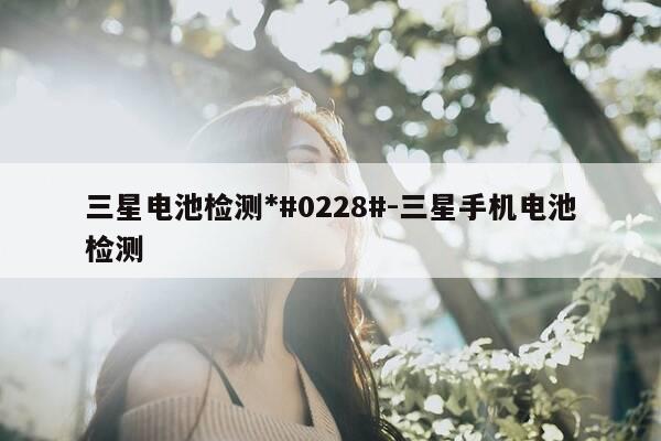 三星电池检测*#0228#-三星手机电池检测-第1张图片-优惠活动网 三星电池检测*#0228#-三星手机电池检测-第1张图片-优惠活动网