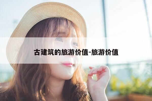 古建筑的旅游价值-旅游价值-第1张图片-优惠活动网 古建筑的旅游价值-旅游价值-第1张图片-优惠活动网