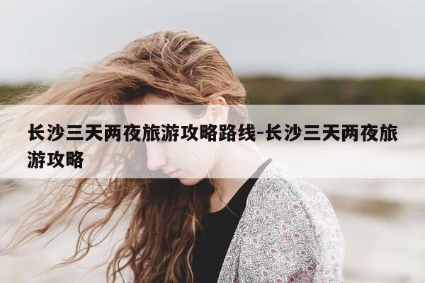 长沙三天两夜旅游攻略路线-长沙三天两夜旅游攻略-第1张图片-优惠活动网 长沙三天两夜旅游攻略路线-长沙三天两夜旅游攻略-第1张图片-优惠活动网