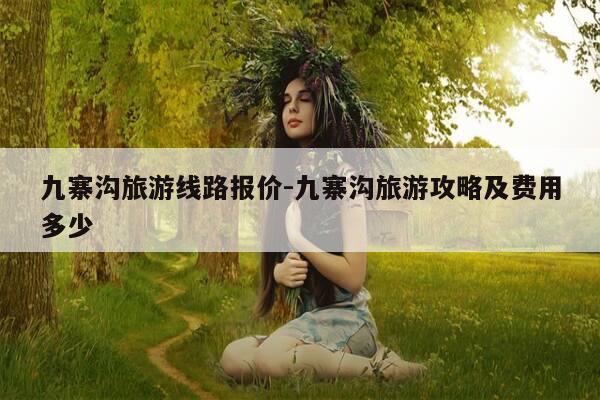 九寨沟旅游线路报价-九寨沟旅游攻略及费用多少-第1张图片-优惠活动网 九寨沟旅游线路报价-九寨沟旅游攻略及费用多少-第1张图片-优惠活动网