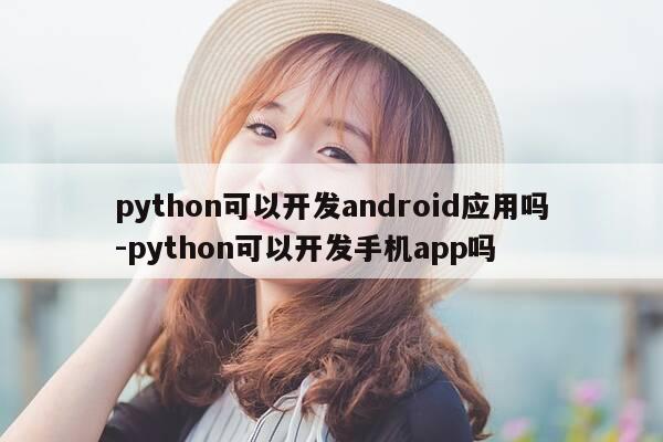 python可以开发android应用吗-python可以开发手机app吗-第1张图片-优惠活动网