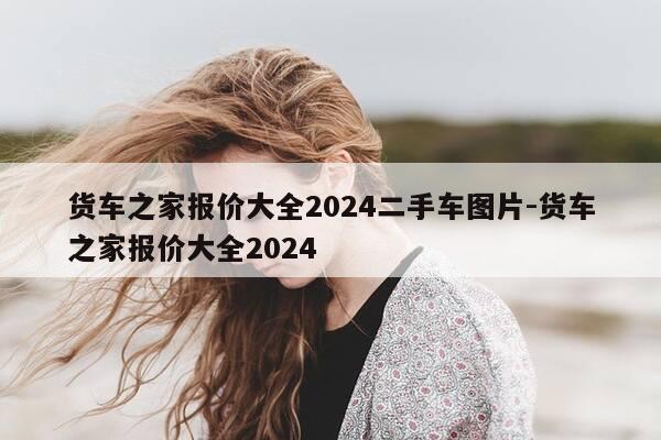 货车之家报价大全2024二手车图片-货车之家报价大全2024-第1张图片-优惠活动网 货车之家报价大全2024二手车图片-货车之家报价大全2024-第1张图片-优惠活动网