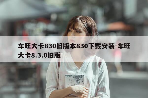 车旺大卡830旧版本830下载安装-车旺大卡8.3.0旧版-第1张图片-优惠活动网 车旺大卡830旧版本830下载安装-车旺大卡8.3.0旧版-第1张图片-优惠活动网