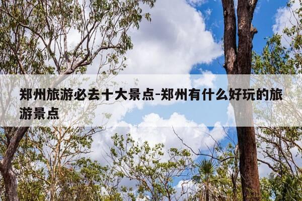 郑州旅游必去十大景点-郑州有什么好玩的旅游景点-第1张图片-优惠活动网 郑州旅游必去十大景点-郑州有什么好玩的旅游景点-第1张图片-优惠活动网