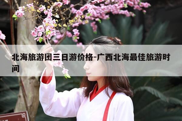 北海旅游团三日游价格-广西北海最佳旅游时间-第1张图片-优惠活动网 北海旅游团三日游价格-广西北海最佳旅游时间-第1张图片-优惠活动网