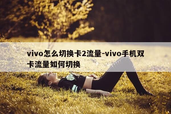 vivo怎么切换卡2流量-vivo手机双卡流量如何切换-第1张图片-优惠活动网 vivo怎么切换卡2流量-vivo手机双卡流量如何切换-第1张图片-优惠活动网