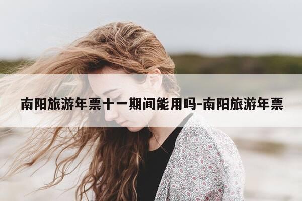 南阳旅游年票十一期间能用吗-南阳旅游年票-第1张图片-优惠活动网 南阳旅游年票十一期间能用吗-南阳旅游年票-第1张图片-优惠活动网