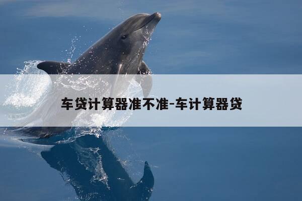 车贷计算器准不准-车计算器贷-第1张图片-优惠活动网