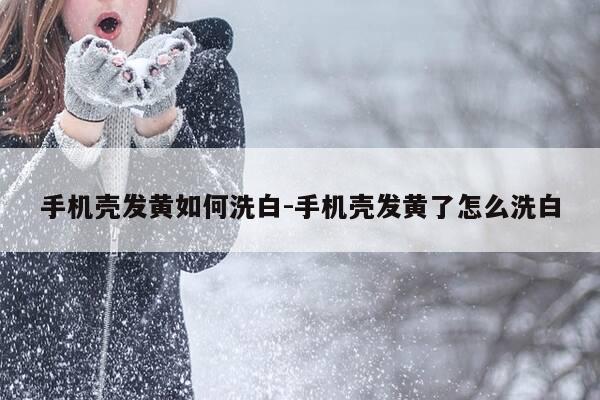 手机壳发黄如何洗白-手机壳发黄了怎么洗白-第1张图片-优惠活动网 手机壳发黄如何洗白-手机壳发黄了怎么洗白-第1张图片-优惠活动网