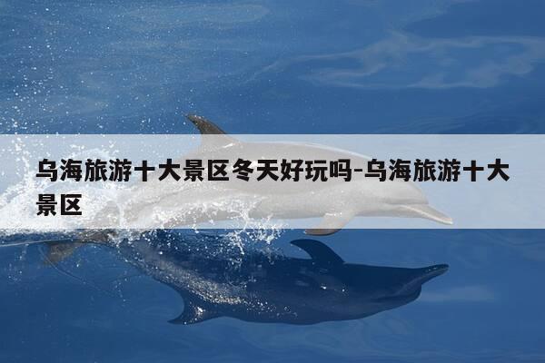 乌海旅游十大景区冬天好玩吗-乌海旅游十大景区-第1张图片-优惠活动网 乌海旅游十大景区冬天好玩吗-乌海旅游十大景区-第1张图片-优惠活动网