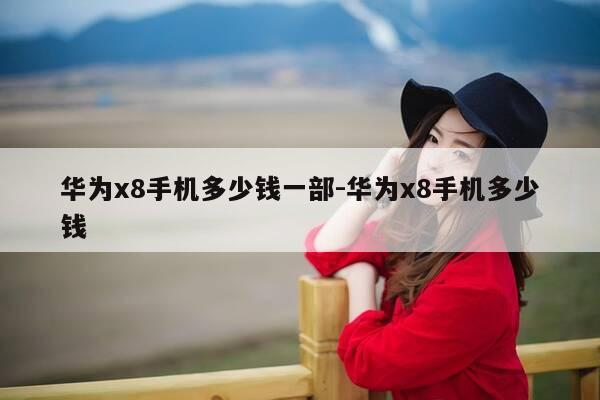 华为x8手机多少钱一部-华为x8手机多少钱-第1张图片-优惠活动网 华为x8手机多少钱一部-华为x8手机多少钱-第1张图片-优惠活动网