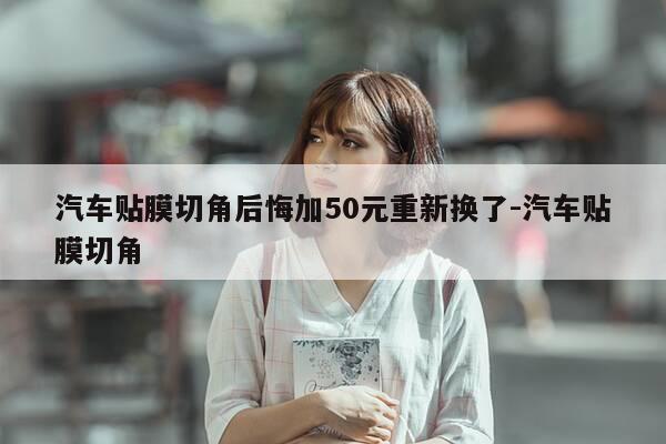 汽车贴膜切角后悔加50元重新换了-汽车贴膜切角-第1张图片-优惠活动网 汽车贴膜切角后悔加50元重新换了-汽车贴膜切角-第1张图片-优惠活动网